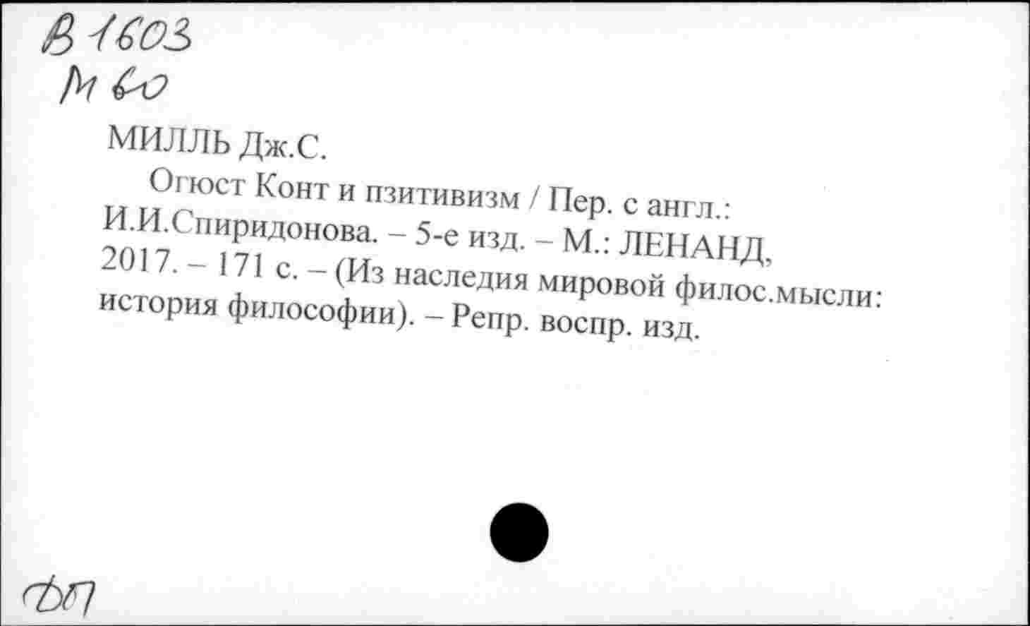 ﻿

МИЛЛЬ Дж.С.
Огюст Конт и пзитивизм / Пер. с англ.: 2017 ™Рвдонова- ~ 5'е изд. - М.: ЛЕНАНД. история филСосо(фИии)а-ЛреДпрЯ